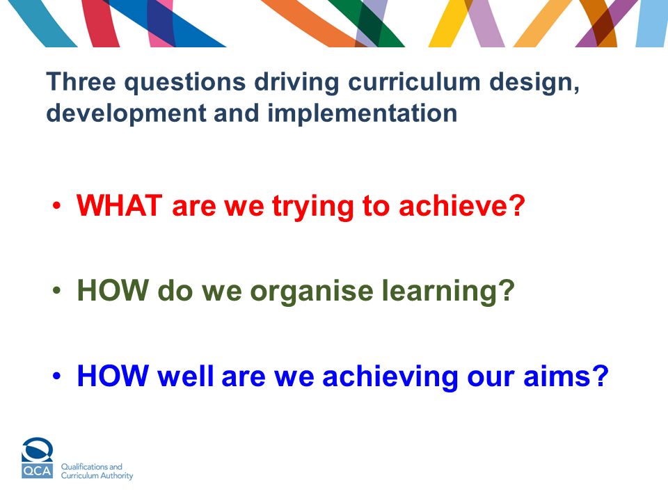 Three questions driving curriculum design, development and implementation WHAT are we trying to achieve.