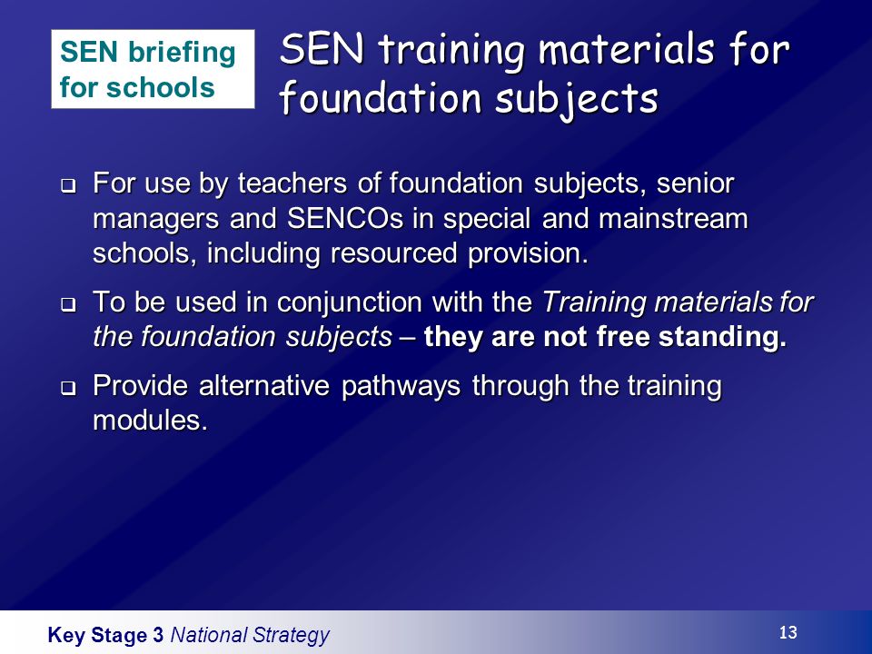 Key Stage 3 National Strategy 13 SEN training materials for foundation subjects For use by teachers of foundation subjects, senior managers and SENCOs in special and mainstream schools, including resourced provision.