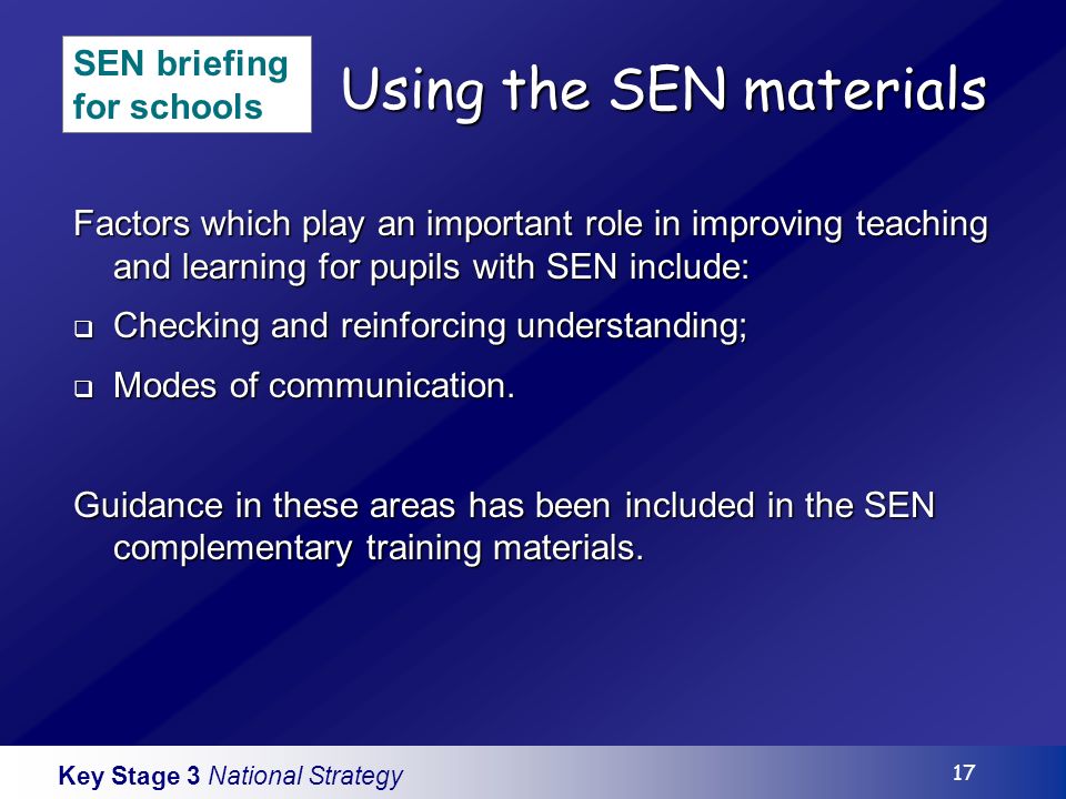 Key Stage 3 National Strategy 17 Using the SEN materials Factors which play an important role in improving teaching and learning for pupils with SEN include: Checking and reinforcing understanding; Checking and reinforcing understanding; Modes of communication.