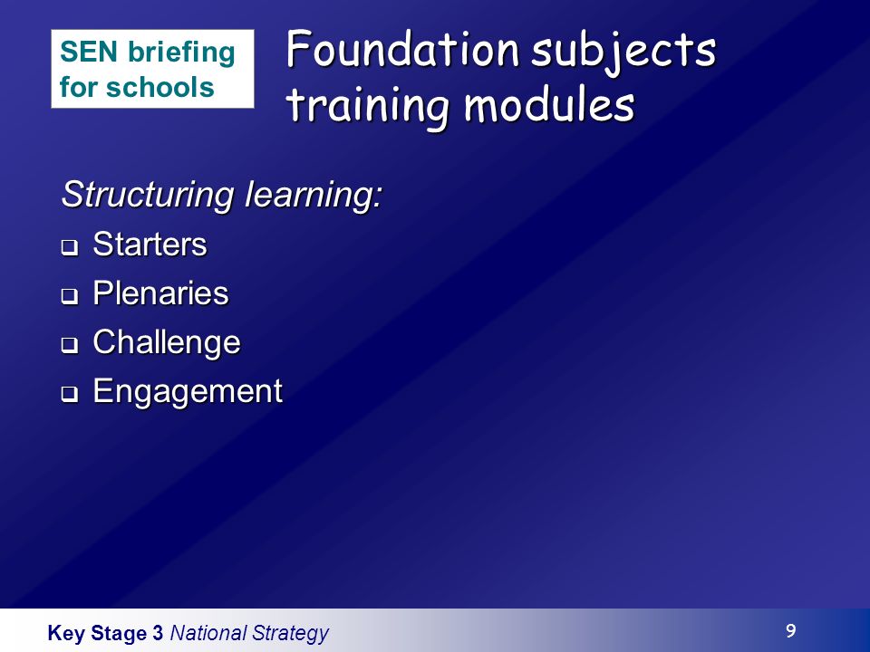 Key Stage 3 National Strategy 9 Foundation subjects training modules Structuring learning: Starters Starters Plenaries Plenaries Challenge Challenge Engagement Engagement SEN briefing for schools