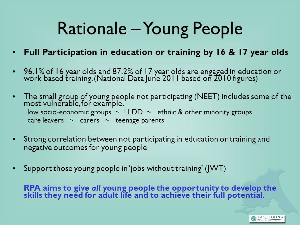Rationale – Young People Full Participation in education or training by 16 & 17 year olds 96.1% of 16 year olds and 87.2% of 17 year olds are engaged in education or work based training.