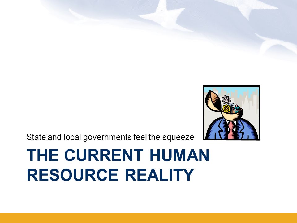 THE CURRENT HUMAN RESOURCE REALITY State and local governments feel the squeeze