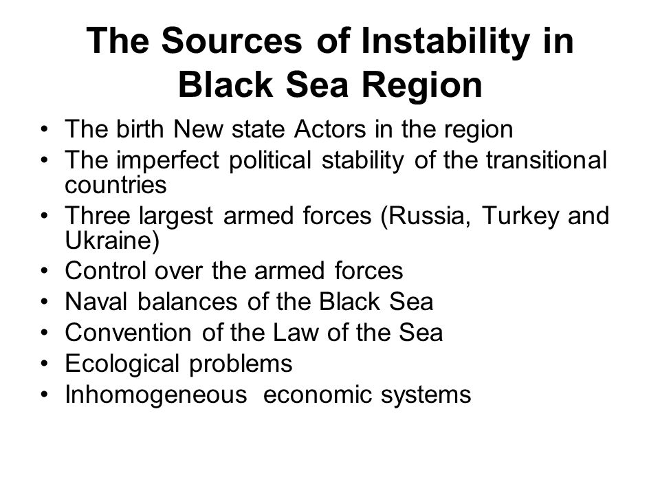 The Sources of Instability in Black Sea Region The birth New state Actors in the region The imperfect political stability of the transitional countries Three largest armed forces (Russia, Turkey and Ukraine) Control over the armed forces Naval balances of the Black Sea Convention of the Law of the Sea Ecological problems Inhomogeneous economic systems
