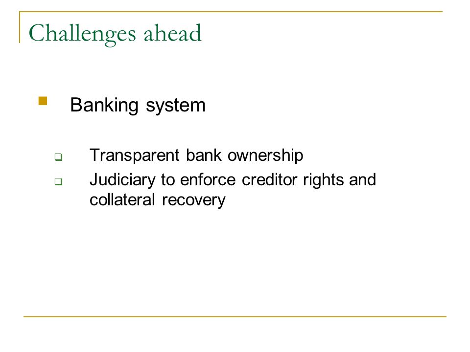 Challenges ahead Banking system Transparent bank ownership Judiciary to enforce creditor rights and collateral recovery
