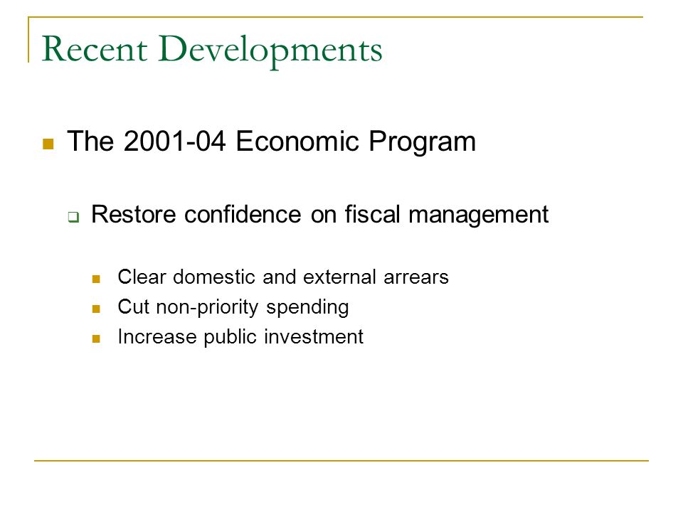 Recent Developments The Economic Program Restore confidence on fiscal management Clear domestic and external arrears Cut non-priority spending Increase public investment