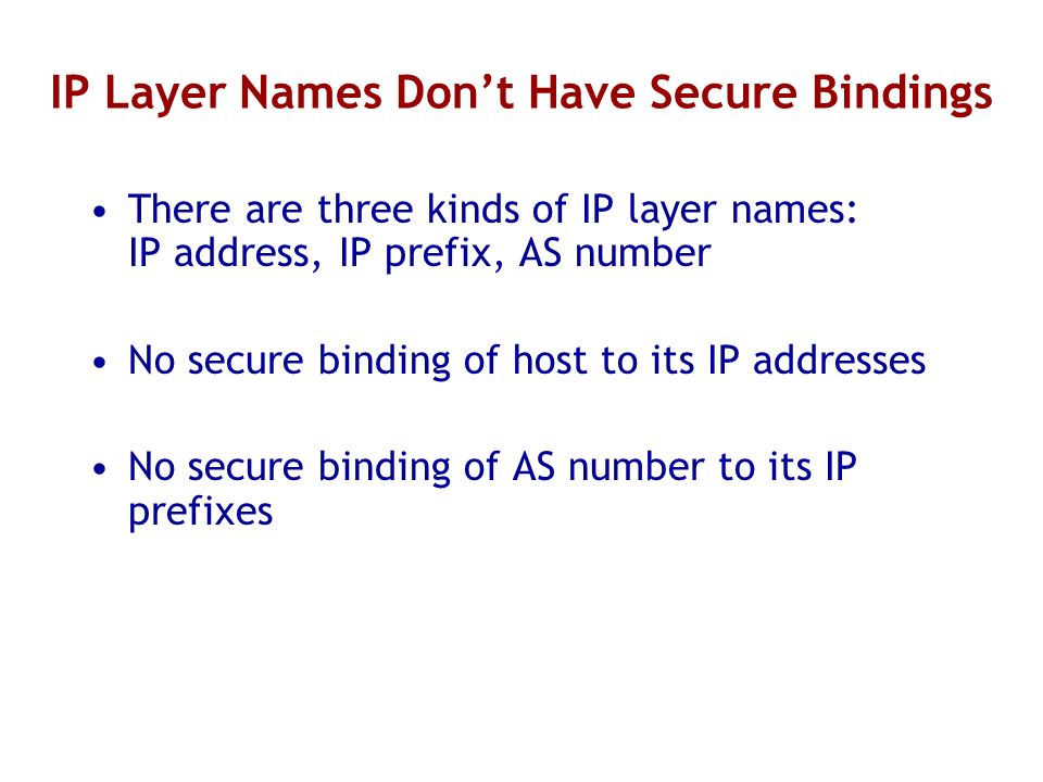 IP Layer Names Dont Have Secure Bindings There are three kinds of IP layer names: IP address, IP prefix, AS number No secure binding of host to its IP addresses No secure binding of AS number to its IP prefixes