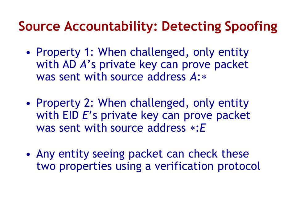 Source Accountability: Detecting Spoofing Property 1: When challenged, only entity with AD As private key can prove packet was sent with source address A: Property 2: When challenged, only entity with EID Es private key can prove packet was sent with source address :E Any entity seeing packet can check these two properties using a verification protocol