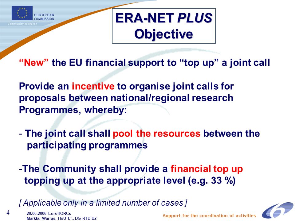 Support for the coordination of activities 4 New the EU financial support to top up a joint call Provide an incentive to organise joint calls for proposals between national/regional research Programmes, whereby: - The joint call shall pool the resources between the participating programmes -The Community shall provide a financial top up topping up at the appropriate level (e.g.