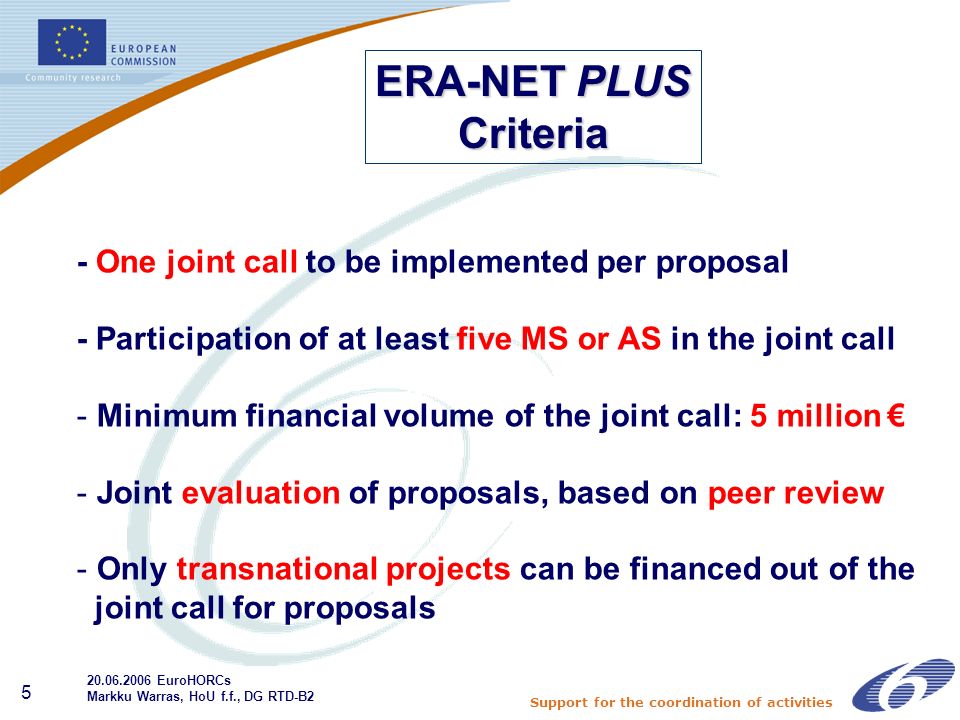 Support for the coordination of activities 5 - One joint call to be implemented per proposal - Participation of at least five MS or AS in the joint call - Minimum financial volume of the joint call: 5 million - Joint evaluation of proposals, based on peer review - Only transnational projects can be financed out of the joint call for proposals ERA-NET PLUS Criteria EuroHORCs Markku Warras, HoU f.f., DG RTD-B2