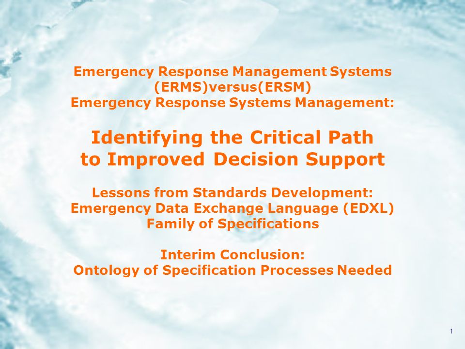 1 Emergency Response Management Systems (ERMS)versus(ERSM) Emergency Response Systems Management: Identifying the Critical Path to Improved Decision Support Lessons from Standards Development: Emergency Data Exchange Language (EDXL) Family of Specifications Interim Conclusion: Ontology of Specification Processes Needed