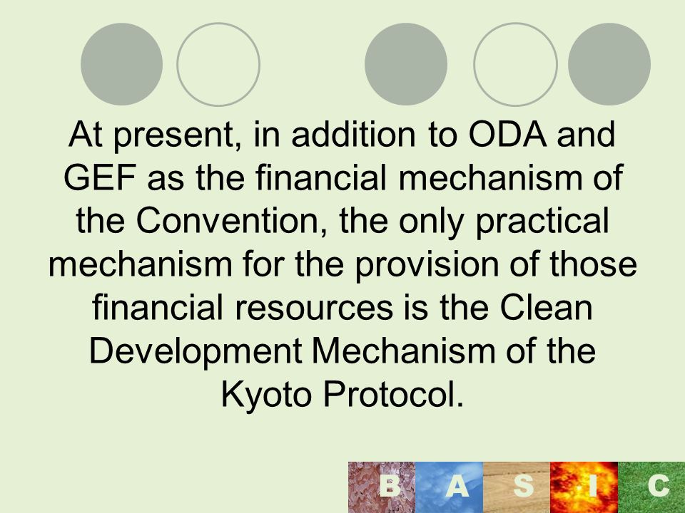 At present, in addition to ODA and GEF as the financial mechanism of the Convention, the only practical mechanism for the provision of those financial resources is the Clean Development Mechanism of the Kyoto Protocol.