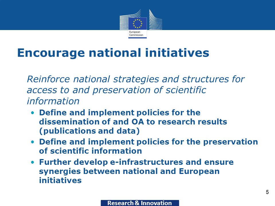 Research & Innovation Encourage national initiatives Reinforce national strategies and structures for access to and preservation of scientific information Define and implement policies for the dissemination of and OA to research results (publications and data) Define and implement policies for the preservation of scientific information Further develop e-infrastructures and ensure synergies between national and European initiatives 5