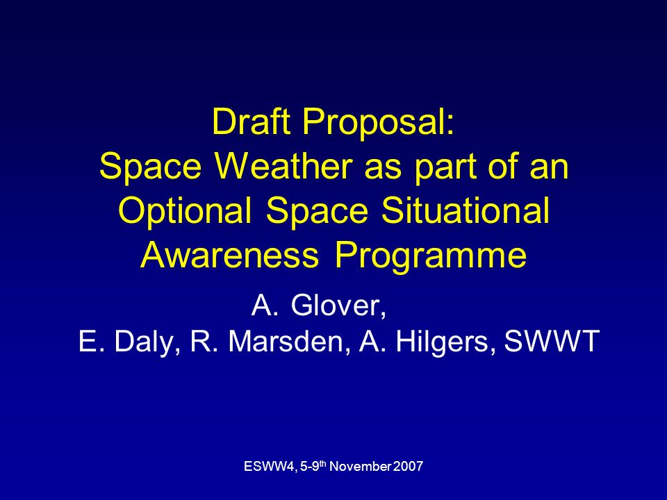 ESWW4, 5-9 th November 2007 Draft Proposal: Space Weather as part of an Optional Space Situational Awareness Programme A.Glover, E.