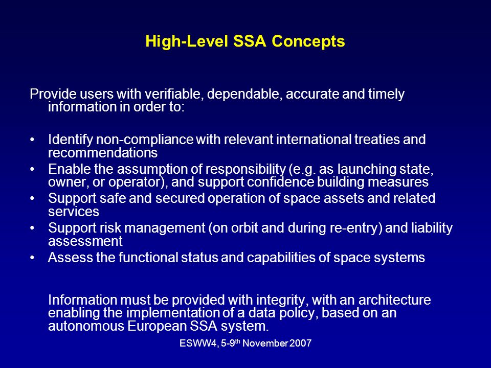 ESWW4, 5-9 th November 2007 High-Level SSA Concepts Provide users with verifiable, dependable, accurate and timely information in order to: Identify non-compliance with relevant international treaties and recommendations Enable the assumption of responsibility (e.g.
