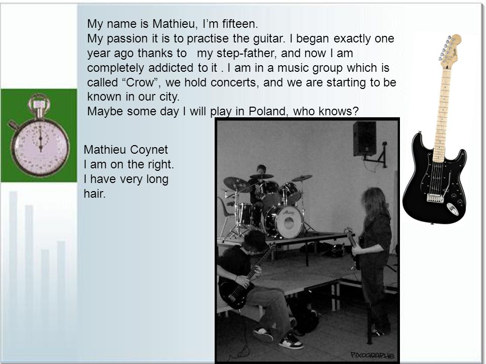 My name is Mathieu, Im fifteen. My passion it is to practise the guitar.