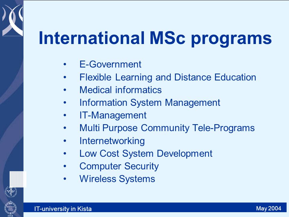 IT-university in Kista May 2004 International MSc programs E-Government Flexible Learning and Distance Education Medical informatics Information System Management IT-Management Multi Purpose Community Tele-Programs Internetworking Low Cost System Development Computer Security Wireless Systems