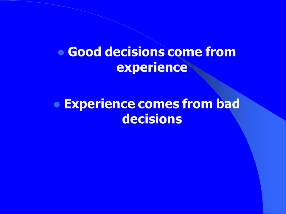 Good decisions come from experience Experience comes from bad decisions