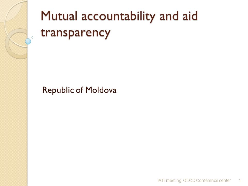 Mutual accountability and aid transparency Mutual accountability and aid transparency Republic of Moldova 1IATI meeting, OECD Conference center