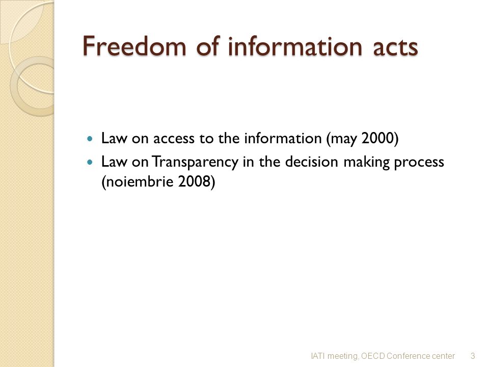 Freedom of information acts Law on access to the information (may 2000) Law on Transparency in the decision making process (noiembrie 2008) 3IATI meeting, OECD Conference center