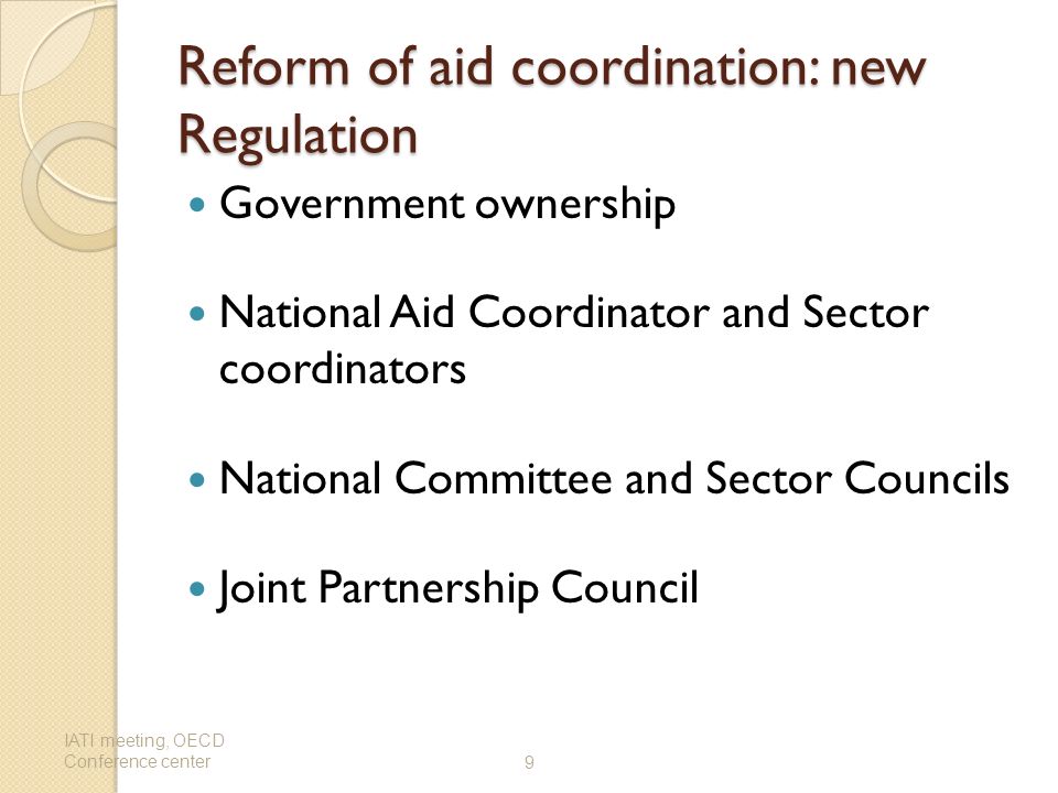 Reform of aid coordination: new Regulation Government ownership National Aid Coordinator and Sector coordinators National Committee and Sector Councils Joint Partnership Council IATI meeting, OECD Conference center9