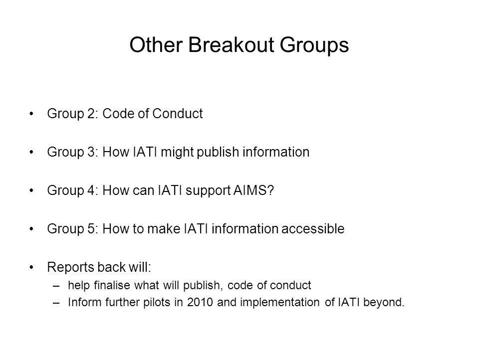 Other Breakout Groups Group 2: Code of Conduct Group 3: How IATI might publish information Group 4: How can IATI support AIMS.