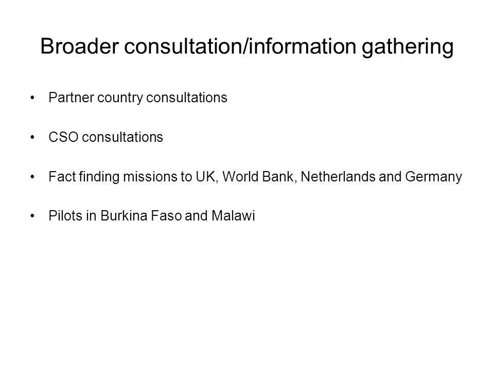 Broader consultation/information gathering Partner country consultations CSO consultations Fact finding missions to UK, World Bank, Netherlands and Germany Pilots in Burkina Faso and Malawi