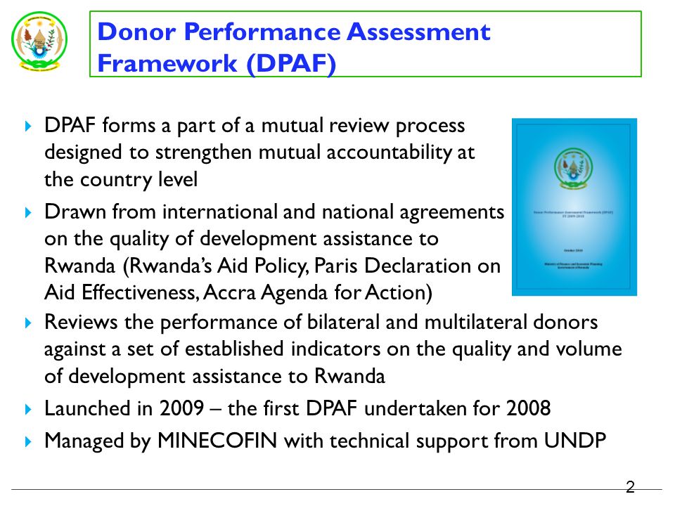Presentation Outline 1 1.Rwanda Donor Performance Assessment Framework – results and lessons learned 2.Use of Development Assistance Database (DAD) 3.Aid Transparency and information management system – way forward