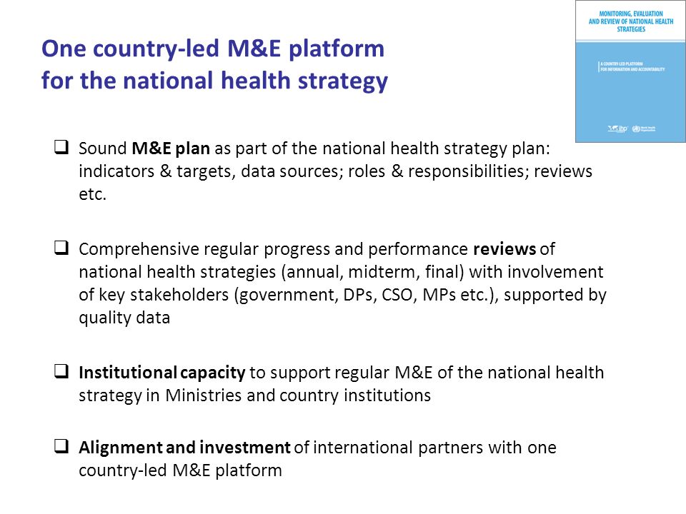 One country-led M&E platform for the national health strategy Sound M&E plan as part of the national health strategy plan: indicators & targets, data sources; roles & responsibilities; reviews etc.