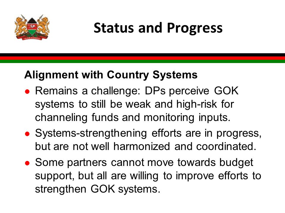 Status and Progress Alignment with Country Systems l Remains a challenge: DPs perceive GOK systems to still be weak and high-risk for channeling funds and monitoring inputs.