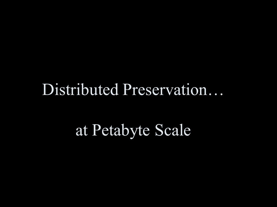Distributed Preservation… at Petabyte Scale