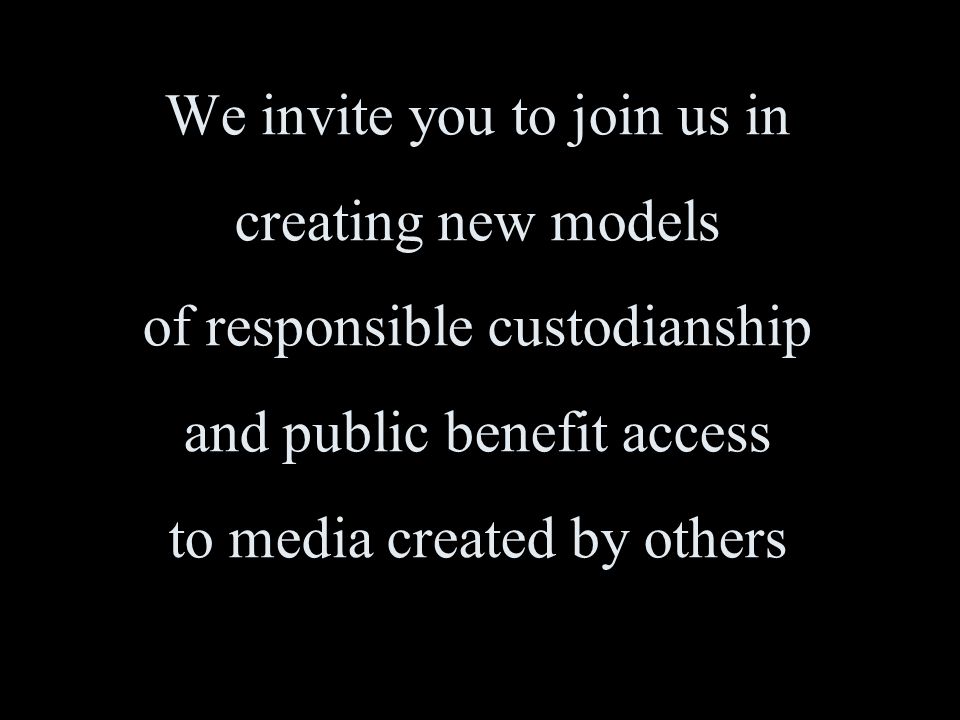 We invite you to join us in creating new models of responsible custodianship and public benefit access to media created by others