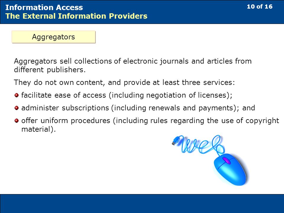 10 of 16 Information Access The External Information Providers Aggregators Aggregators sell collections of electronic journals and articles from different publishers.