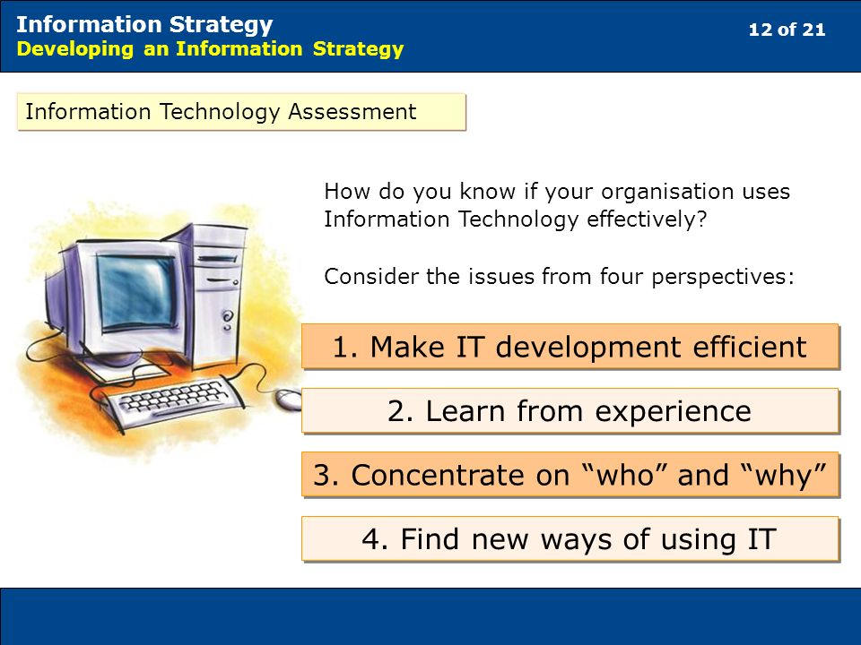 12 of 21 Information Strategy Developing an Information Strategy Information Technology Assessment How do you know if your organisation uses Information Technology effectively.