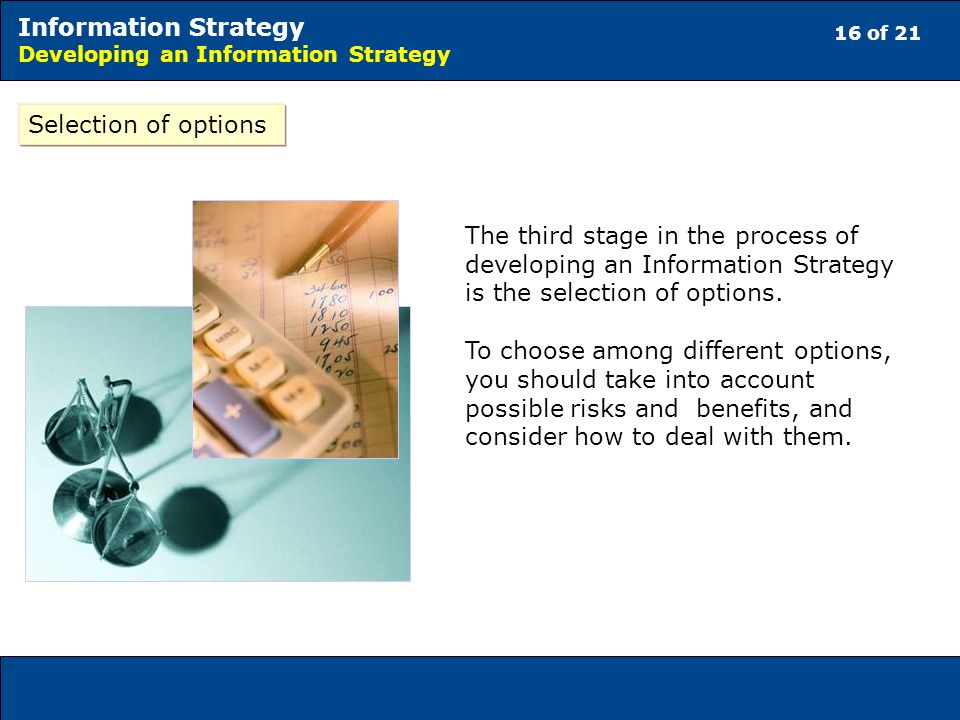 16 of 21 Information Strategy Developing an Information Strategy Selection of options The third stage in the process of developing an Information Strategy is the selection of options.