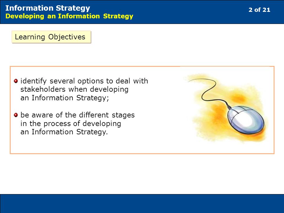 2 of 21 Information Strategy Developing an Information Strategy Learning Objectives identify several options to deal with stakeholders when developing an Information Strategy; be aware of the different stages in the process of developing an Information Strategy.