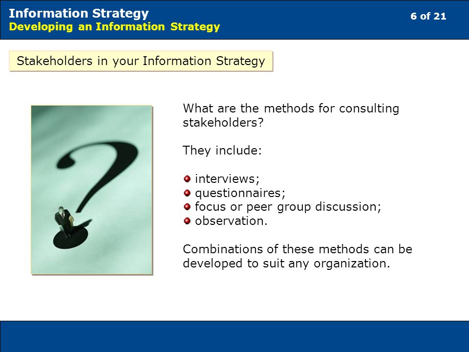 6 of 21 Information Strategy Developing an Information Strategy Stakeholders in your Information Strategy What are the methods for consulting stakeholders.