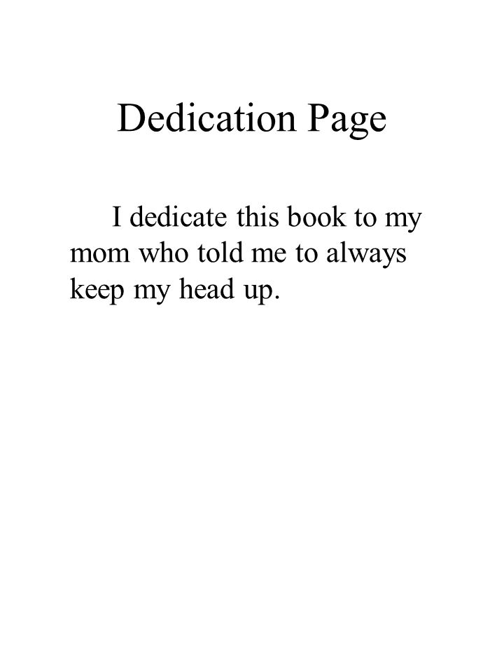 Dedication Page I dedicate this book to my mom who told me to always keep my head up.