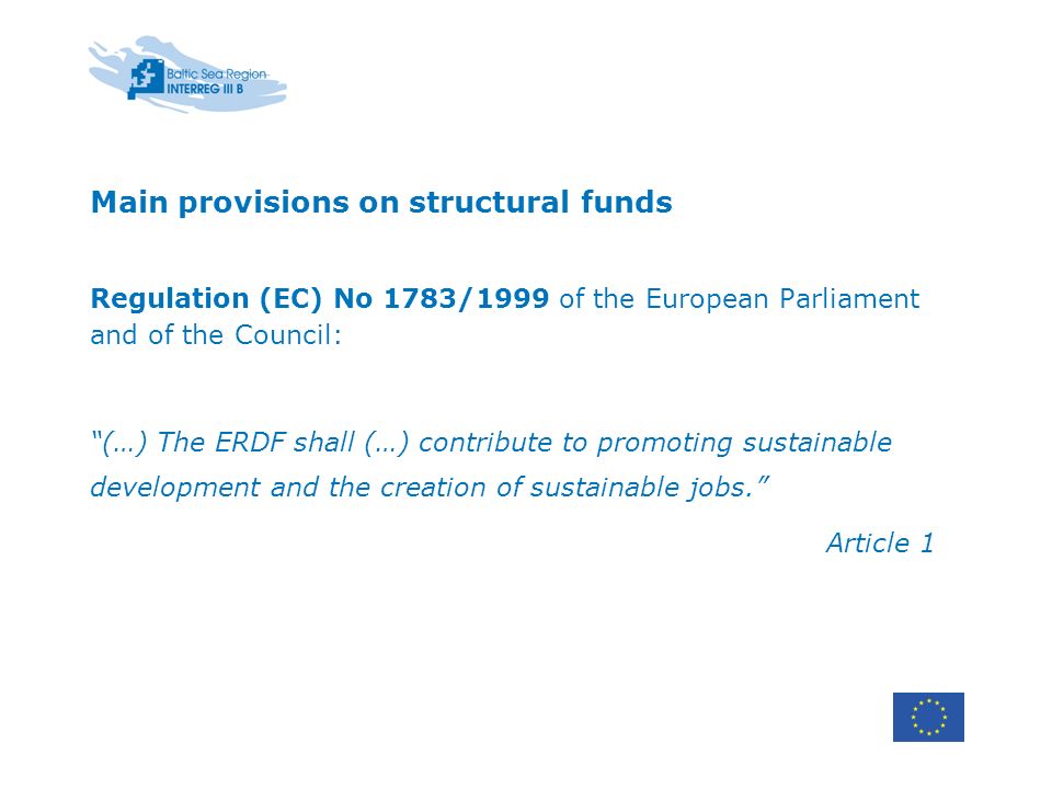 Main provisions on structural funds Regulation (EC) No 1783/1999 of the European Parliament and of the Council: (…) The ERDF shall (…) contribute to promoting sustainable development and the creation of sustainable jobs.