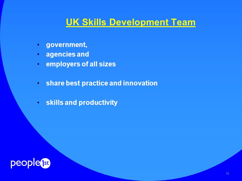 16 UK Skills Development Team government, agencies and employers of all sizes share best practice and innovation skills and productivity