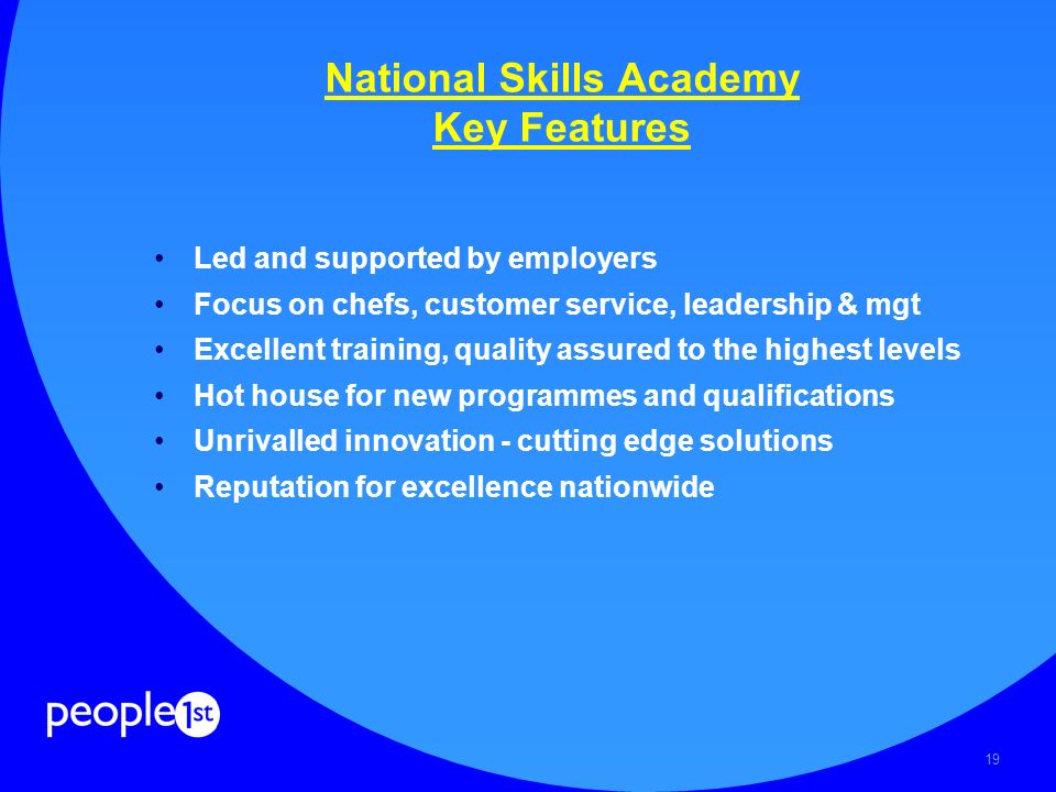 19 National Skills Academy Key Features Led and supported by employers Focus on chefs, customer service, leadership & mgt Excellent training, quality assured to the highest levels Hot house for new programmes and qualifications Unrivalled innovation - cutting edge solutions Reputation for excellence nationwide