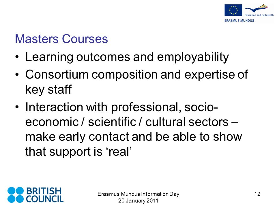 Erasmus Mundus Information Day 20 January Masters Courses Learning outcomes and employability Consortium composition and expertise of key staff Interaction with professional, socio- economic / scientific / cultural sectors – make early contact and be able to show that support is real