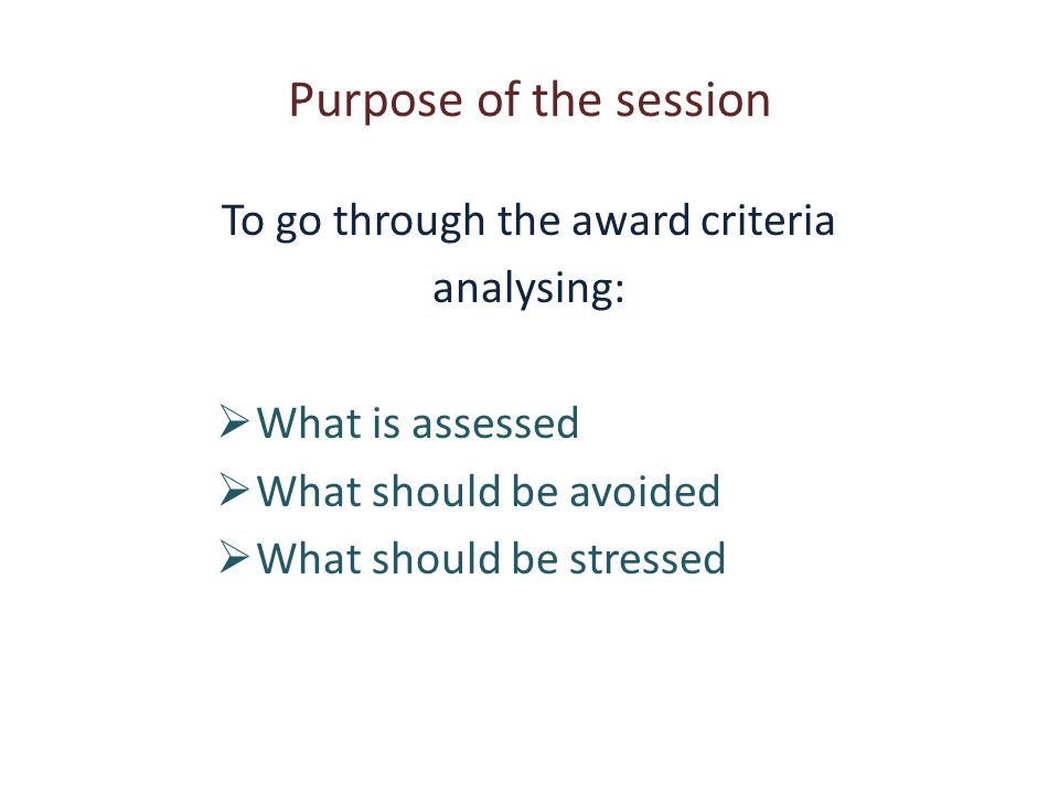 Purpose of the session To go through the award criteria analysing: What is assessed What should be avoided What should be stressed