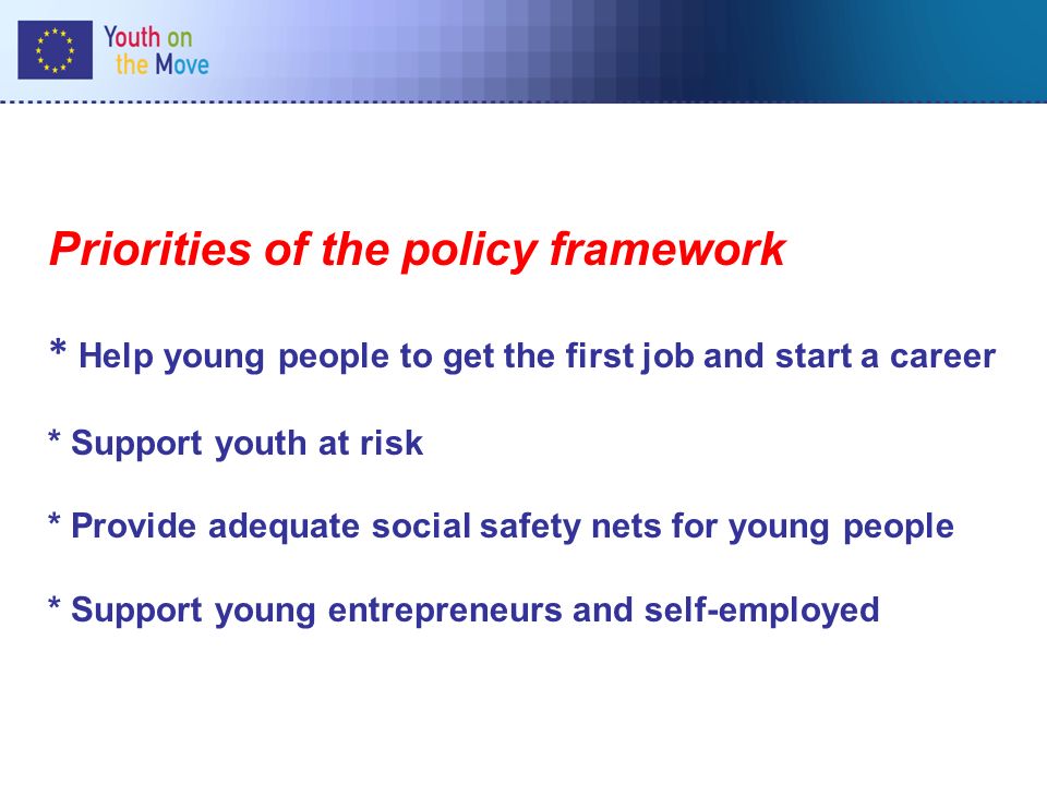 Priorities of the policy framework * Help young people to get the first job and start a career * Support youth at risk * Provide adequate social safety nets for young people * Support young entrepreneurs and self-employed