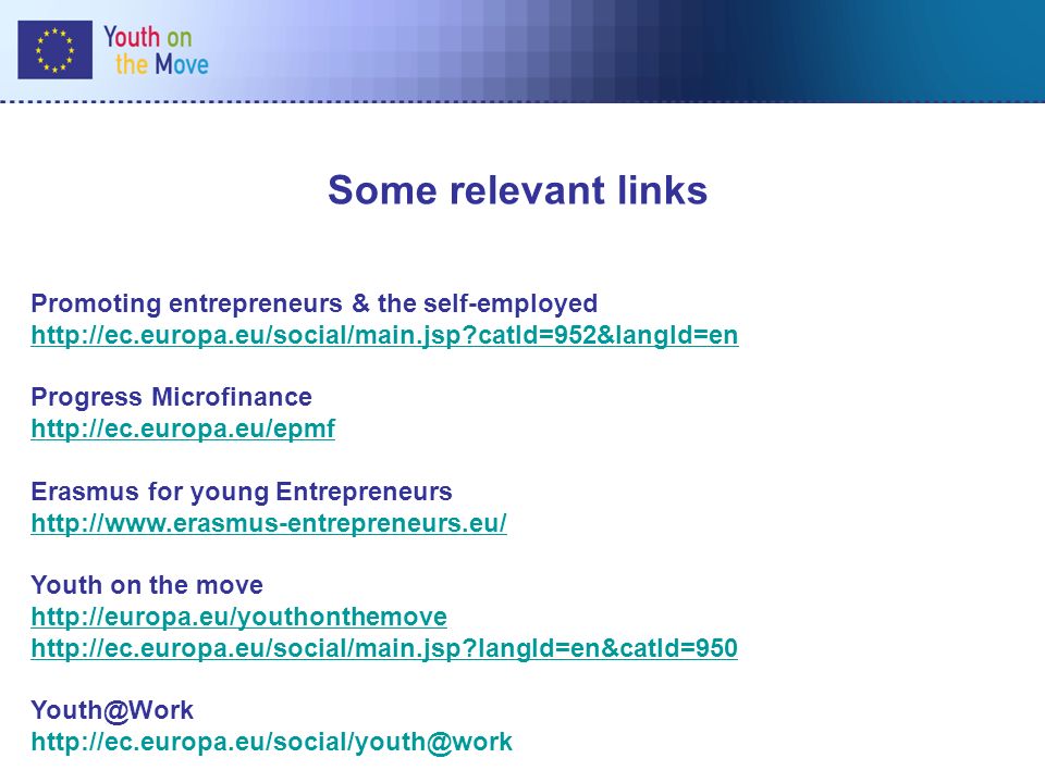 Some relevant links Promoting entrepreneurs & the self-employed   catId=952&langId=en Progress Microfinance   Erasmus for young Entrepreneurs   Youth on the move     langId=en&catId=950