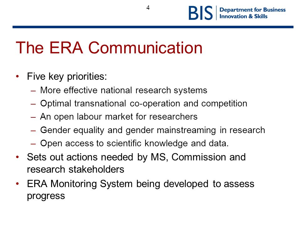 4 The ERA Communication Five key priorities: –More effective national research systems –Optimal transnational co-operation and competition –An open labour market for researchers –Gender equality and gender mainstreaming in research –Open access to scientific knowledge and data.