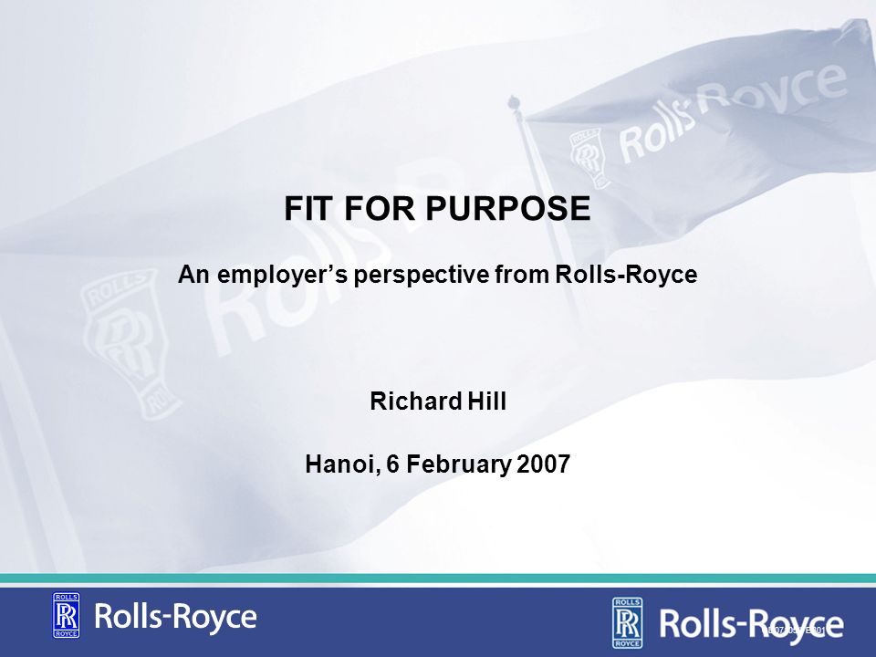 FIT FOR PURPOSE An employers perspective from Rolls-Royce Richard Hill Hanoi, 6 February 2007 CD07105/FEB01