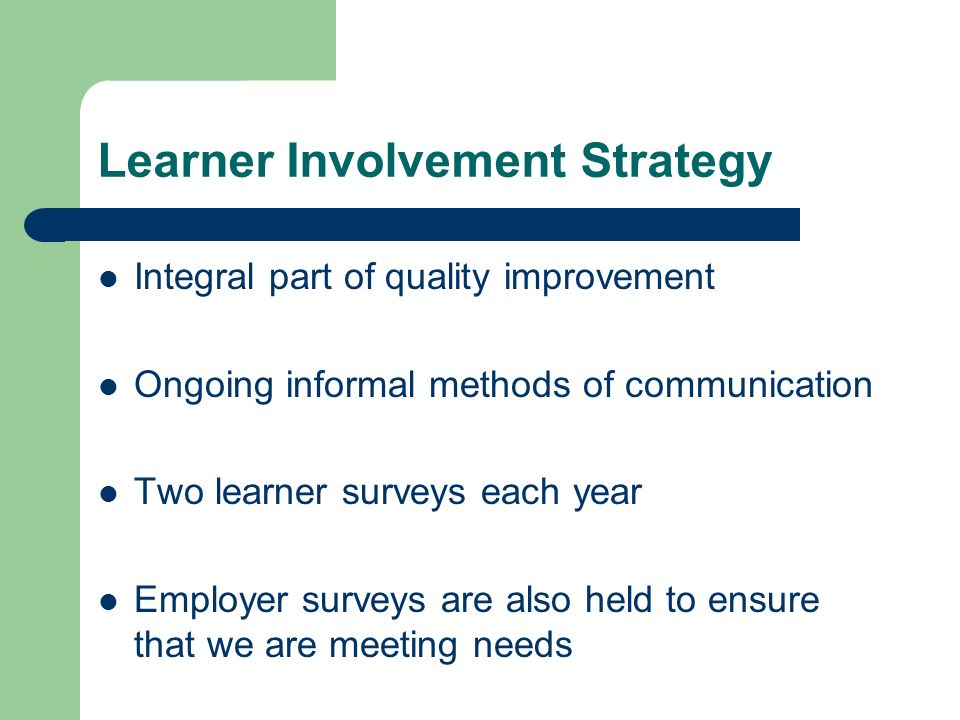 Learner Involvement Strategy Integral part of quality improvement Ongoing informal methods of communication Two learner surveys each year Employer surveys are also held to ensure that we are meeting needs