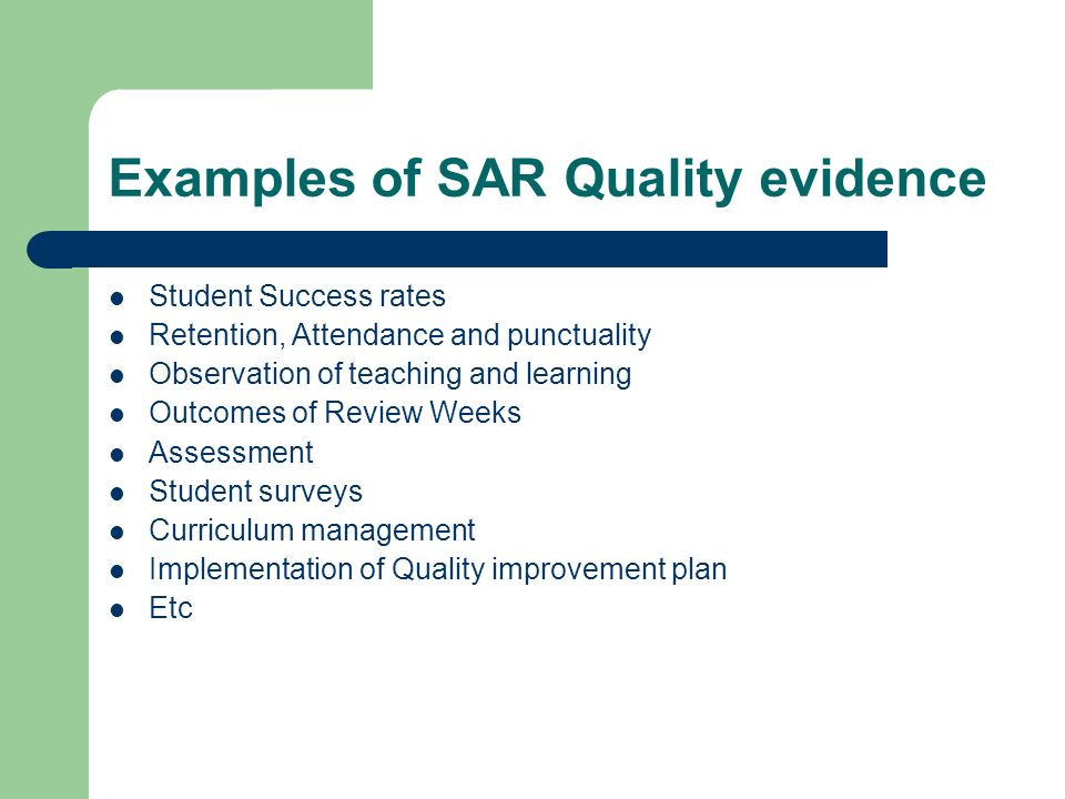 Examples of SAR Quality evidence Student Success rates Retention, Attendance and punctuality Observation of teaching and learning Outcomes of Review Weeks Assessment Student surveys Curriculum management Implementation of Quality improvement plan Etc