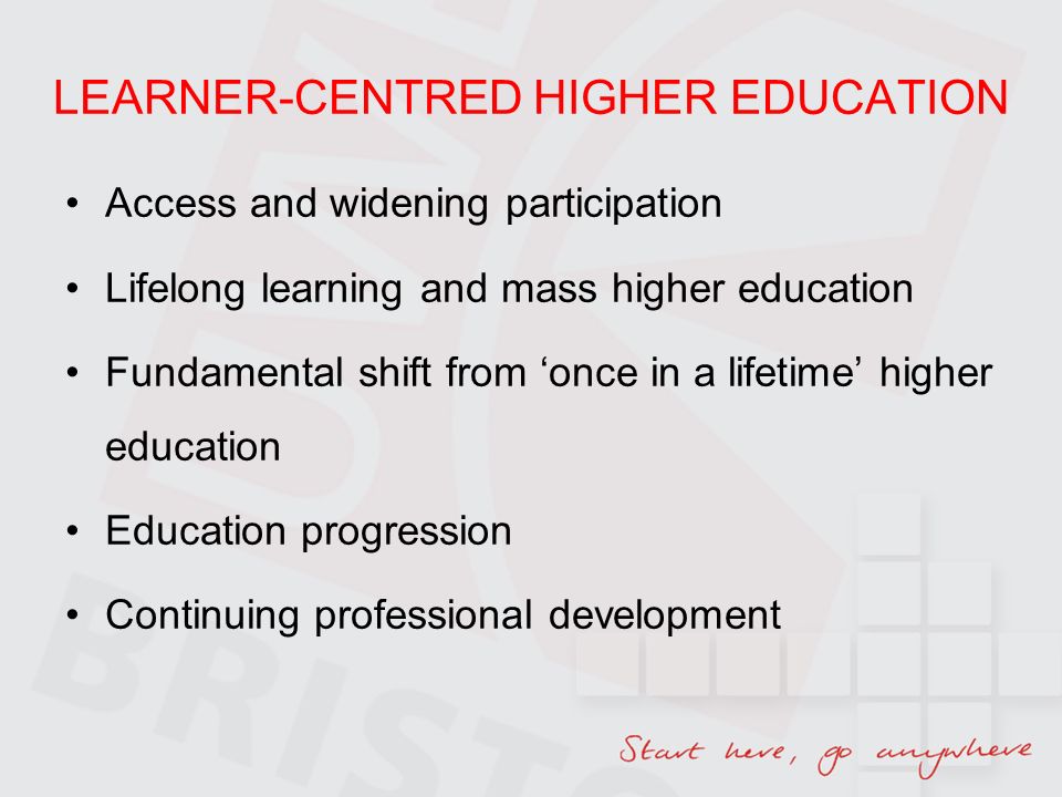 LEARNER-CENTRED HIGHER EDUCATION Access and widening participation Lifelong learning and mass higher education Fundamental shift from once in a lifetime higher education Education progression Continuing professional development