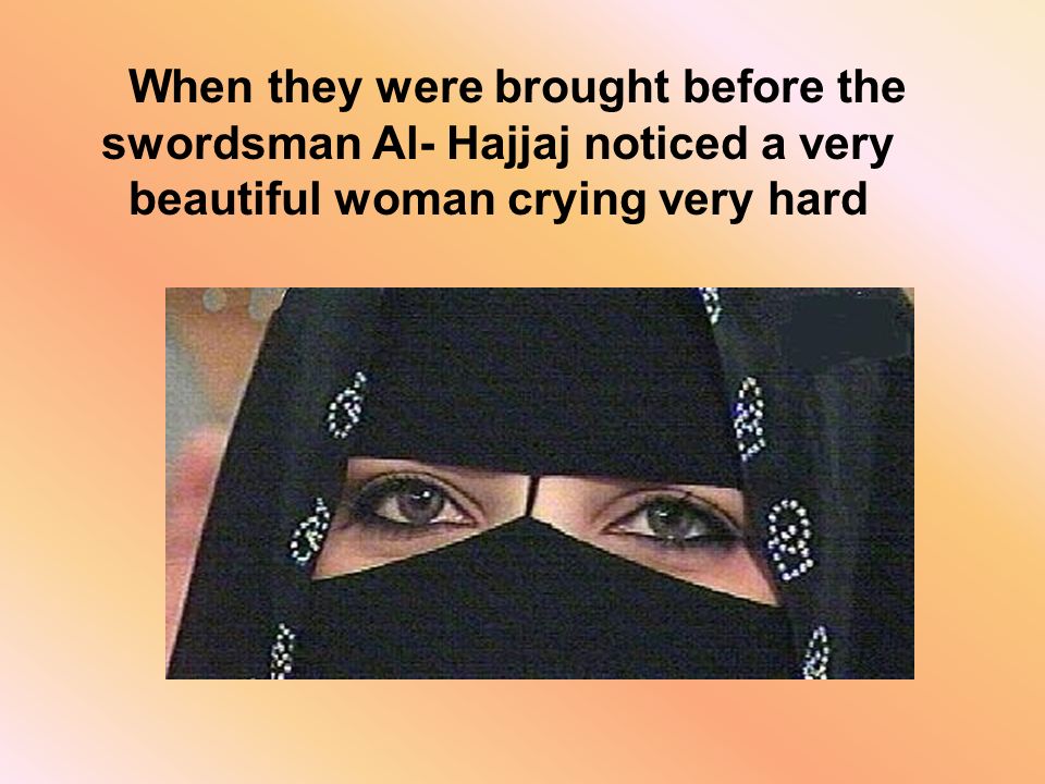 When they were brought before the swordsman Al- Hajjaj noticed a very beautiful woman crying very hard